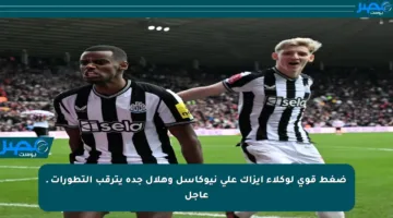 ضغط قوي لوكلاء إيزاك على نيوكاسل وهلال جدة يترقب التطورات ـ عاجل